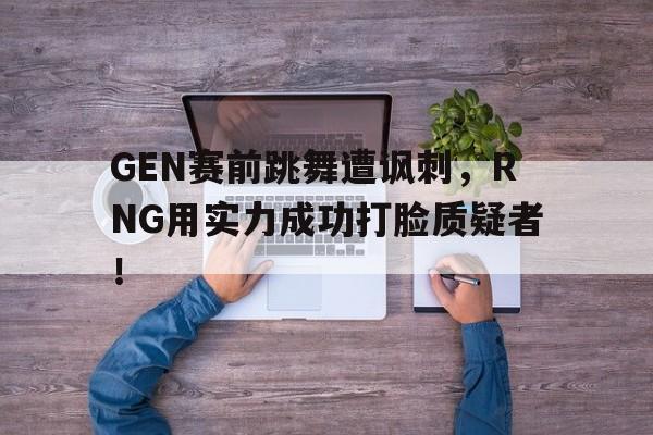 GEN赛前跳舞遭讽刺，RNG用实力成功打脸质疑者！