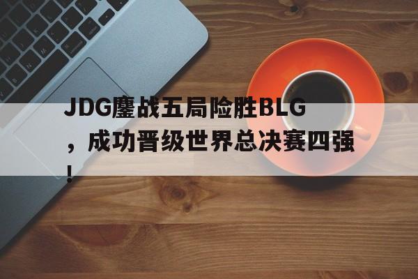 JDG鏖战五局险胜BLG，成功晋级世界总决赛四强！