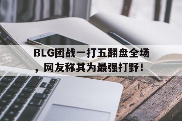 BLG团战一打五翻盘全场，网友称其为最强打野！