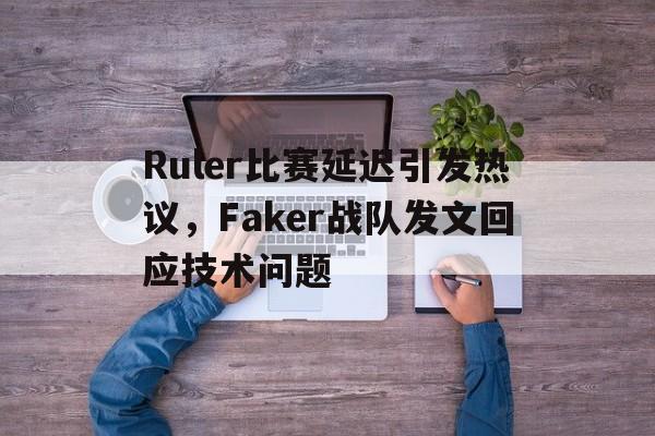Ruler比赛延迟引发热议，Faker战队发文回应技术问题