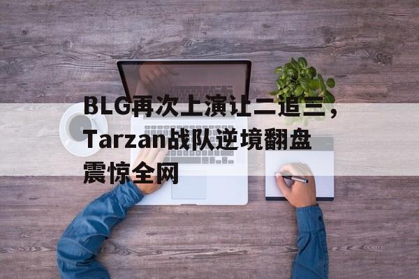 BLG再次上演让二追三，Tarzan战队逆境翻盘震惊全网