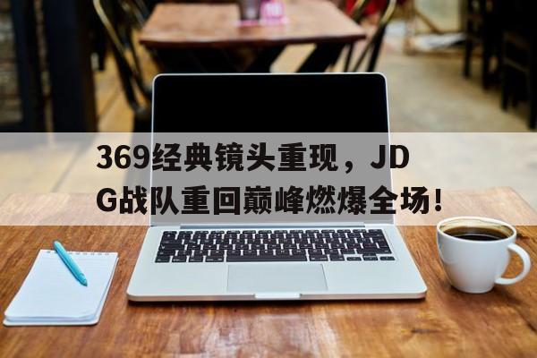 369经典镜头重现，JDG战队重回巅峰燃爆全场！