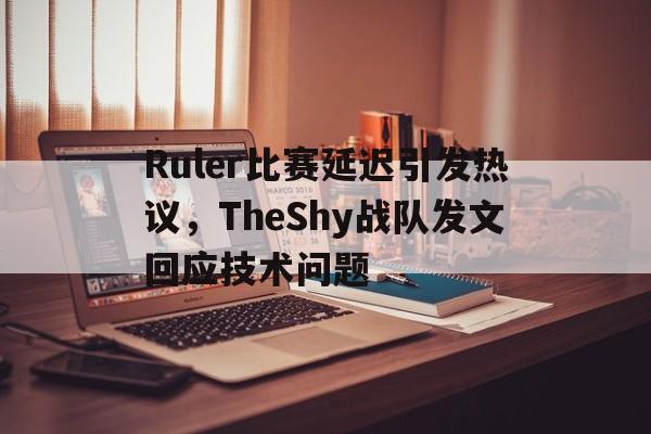 Ruler比赛延迟引发热议，TheShy战队发文回应技术问题