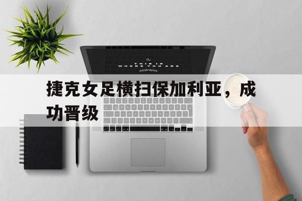 捷克女足横扫保加利亚，成功晋级