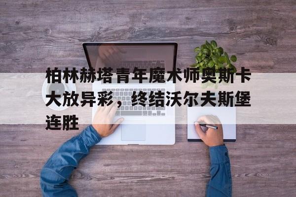 柏林赫塔青年魔术师奥斯卡大放异彩，终结沃尔夫斯堡连胜