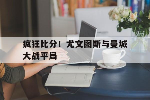 疯狂比分！尤文图斯与曼城大战平局